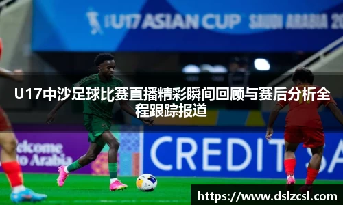 U17中沙足球比赛直播精彩瞬间回顾与赛后分析全程跟踪报道