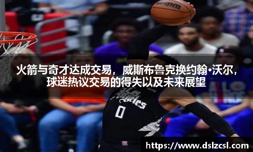 火箭与奇才达成交易，威斯布鲁克换约翰·沃尔，球迷热议交易的得失以及未来展望