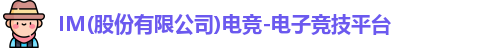 IM(股份有限公司)电竞-电子竞技平台